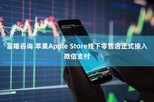 富隆咨询 苹果Apple Store线下零售店正式接入微信支付