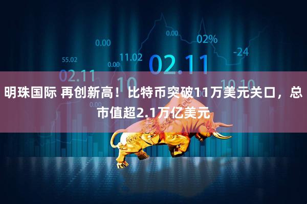 明珠国际 再创新高！比特币突破11万美元关口，总市值超2.1万亿美元