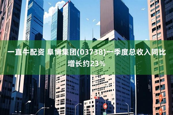 一直牛配资 阜博集团(03738)一季度总收入同比增长约23%