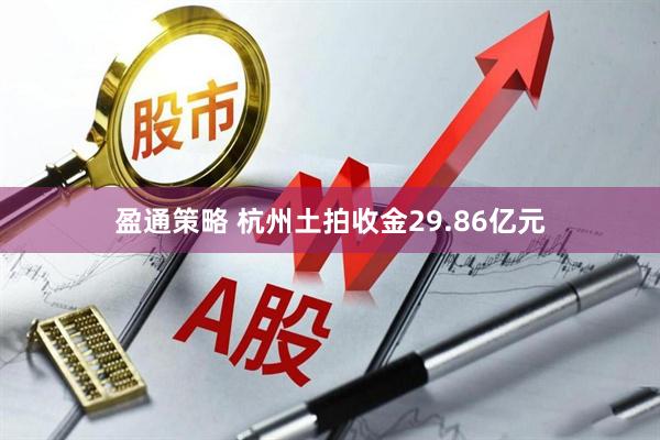 盈通策略 杭州土拍收金29.86亿元