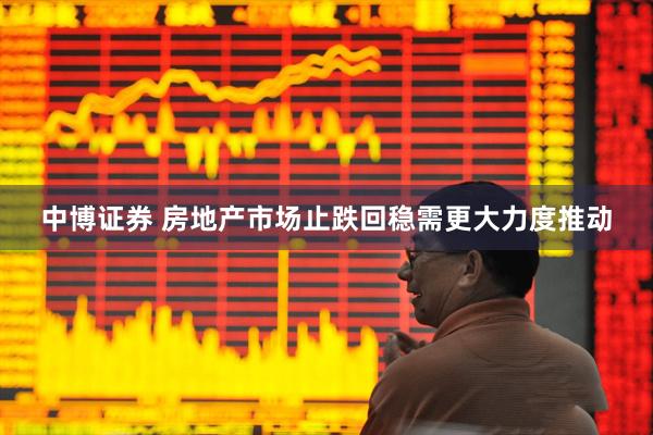 中博证券 房地产市场止跌回稳需更大力度推动