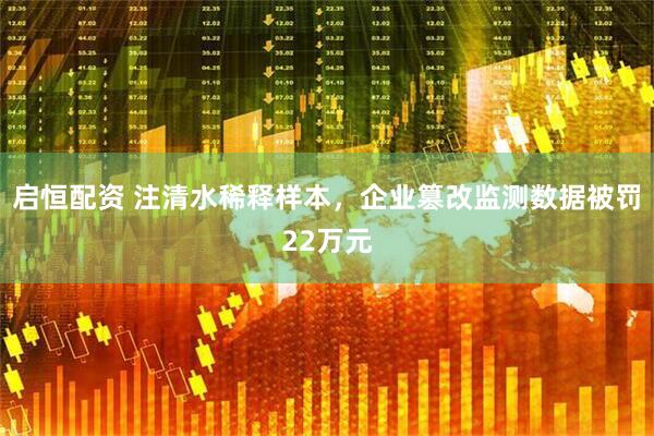 启恒配资 注清水稀释样本，企业篡改监测数据被罚22万元