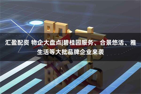 汇盈配资 物企大盘点|碧桂园服务、合景悠活、雅生活等大批品牌企业来袭