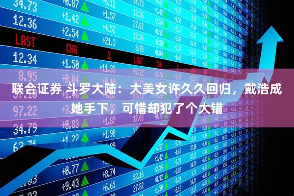 联合证券 斗罗大陆：大美女许久久回归，戴浩成她手下，可惜却犯了个大错