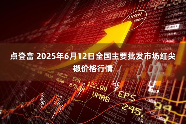 点登富 2025年6月12日全国主要批发市场红尖椒价格行情
