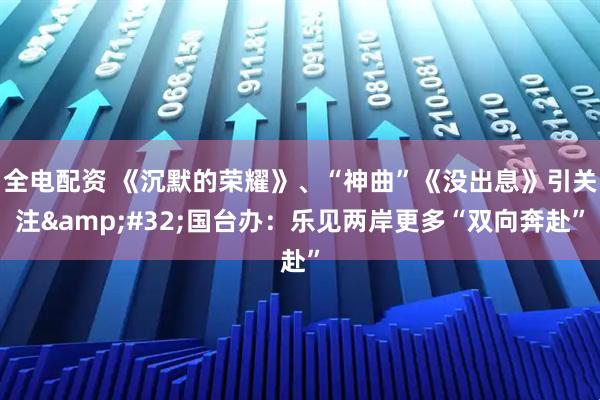 全电配资 《沉默的荣耀》、“神曲”《没出息》引关注 国台办：乐见两岸更多“双向奔赴”