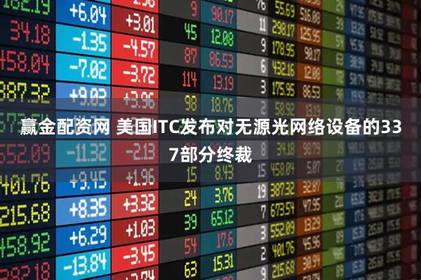 赢金配资网 美国ITC发布对无源光网络设备的337部分终裁