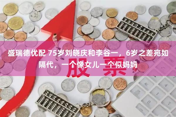 盛瑞德优配 75岁刘晓庆和李谷一，6岁之差宛如隔代，一个像女儿一个似妈妈